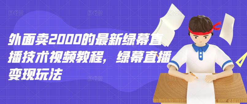外面卖2000的最新绿幕直播技术视频教程，绿幕直播变现玩法凯哥轻创网-网创项目资源站-副业项目-创业项目-搞钱项目凯哥轻创网