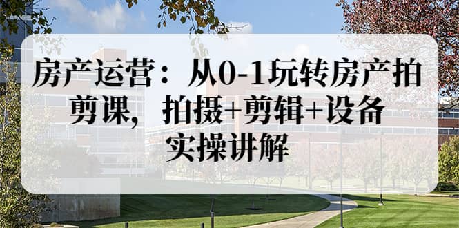 房产运营：从0-1玩转房产拍剪课，拍摄+剪辑+设备，实操讲解（价值899）凯哥轻创网-网创项目资源站-副业项目-创业项目-搞钱项目凯哥轻创网
