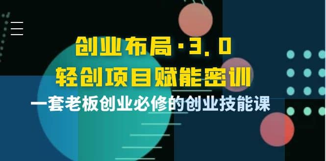 创业布局·3.0轻创项目赋能密训，一套老板创业必修的创业技能课凯哥轻创网-网创项目资源站-副业项目-创业项目-搞钱项目凯哥轻创网