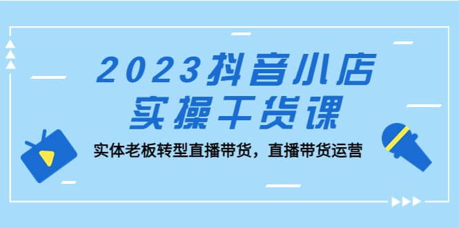 2023抖音小店实操干货课：实体老板转型直播带货，直播带货运营凯哥轻创网-网创项目资源站-副业项目-创业项目-搞钱项目凯哥轻创网