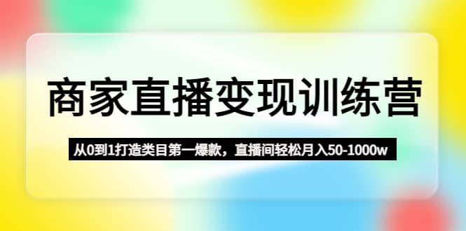 商家直播变现训练营：从0到1打造类目第一爆款凯哥轻创网-网创项目资源站-副业项目-创业项目-搞钱项目凯哥轻创网