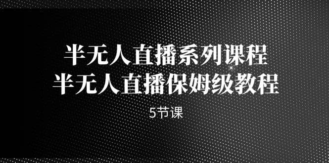 半无人直播系列课程，半无人直播保姆级教程（5节课）凯哥轻创网-网创项目资源站-副业项目-创业项目-搞钱项目凯哥轻创网