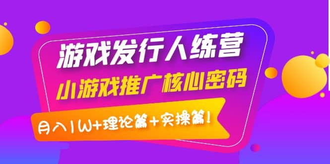 游戏发行人训练营：小游戏推广核心密码，理论篇+实操篇凯哥轻创网-网创项目资源站-副业项目-创业项目-搞钱项目凯哥轻创网