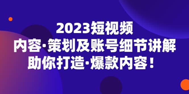 2023短视频内容·策划及账号细节讲解，助你打造·爆款内容凯哥轻创网-网创项目资源站-副业项目-创业项目-搞钱项目凯哥轻创网