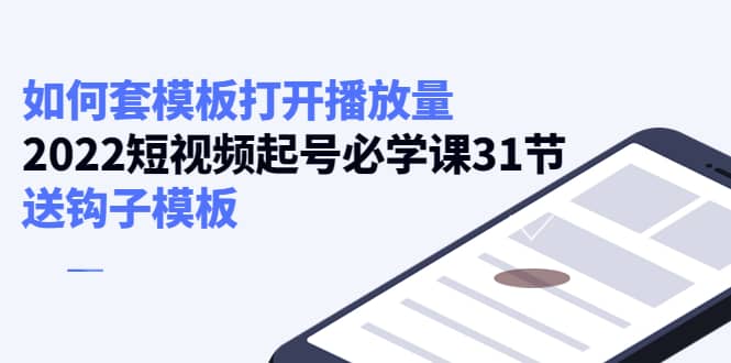 如何套模板打开播放量，2022短视频起号必学课31节，送钩子模板凯哥轻创网-网创项目资源站-副业项目-创业项目-搞钱项目凯哥轻创网