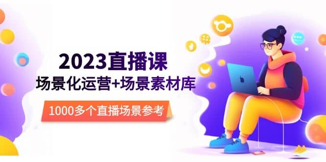 2023直播-场景化运营+场景素材库，1000多个直播场景参考！凯哥轻创网-网创项目资源站-副业项目-创业项目-搞钱项目凯哥轻创网