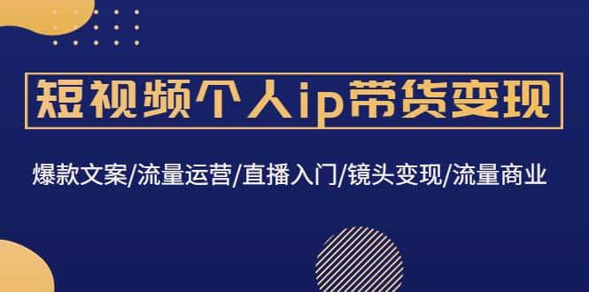 短视频个人ip带货变现：爆款文案/流量运营/直播入门/镜头变现/流量商业凯哥轻创网-网创项目资源站-副业项目-创业项目-搞钱项目凯哥轻创网