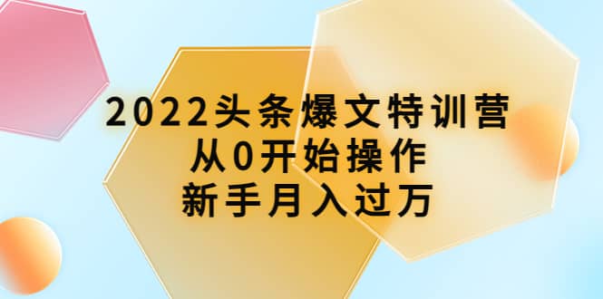 2022头条爆文特训营：从0开始操作，新手月入过万（16节课时）凯哥轻创网-网创项目资源站-副业项目-创业项目-搞钱项目凯哥轻创网