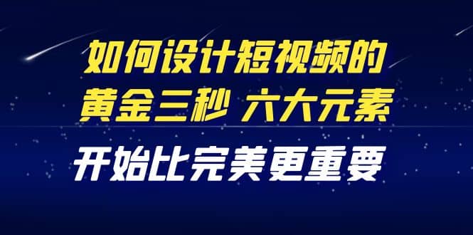 教你如何设计短视频的黄金三秒，六大元素，开始比完美更重要（27节课）凯哥轻创网-网创项目资源站-副业项目-创业项目-搞钱项目凯哥轻创网