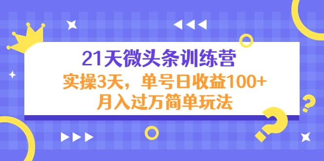 21天微头条训练营，实操3天简单玩法凯哥轻创网-网创项目资源站-副业项目-创业项目-搞钱项目凯哥轻创网