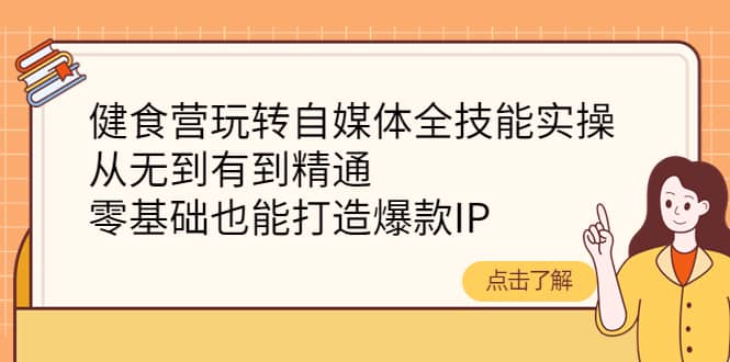 健食营玩转自媒体全技能实操，从无到有到精通，零基础也能打造爆款IP凯哥轻创网-网创项目资源站-副业项目-创业项目-搞钱项目凯哥轻创网