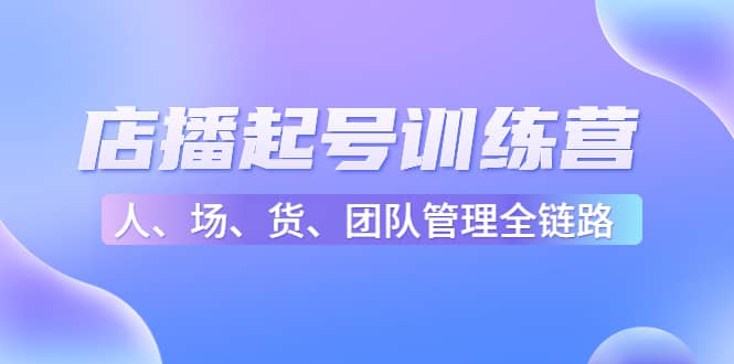 店播起号训练营：帮助更多直播新人快速开启和度过起号阶段（16节）凯哥轻创网-网创项目资源站-副业项目-创业项目-搞钱项目凯哥轻创网