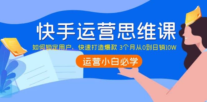 快手运营思维课：如何锁定用户，快速打造爆款凯哥轻创网-网创项目资源站-副业项目-创业项目-搞钱项目凯哥轻创网