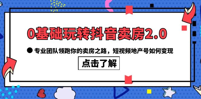 0基础玩转抖音-卖房2.0，专业团队领跑你的卖房之路，短视频地产号如何变现凯哥轻创网-网创项目资源站-副业项目-创业项目-搞钱项目凯哥轻创网