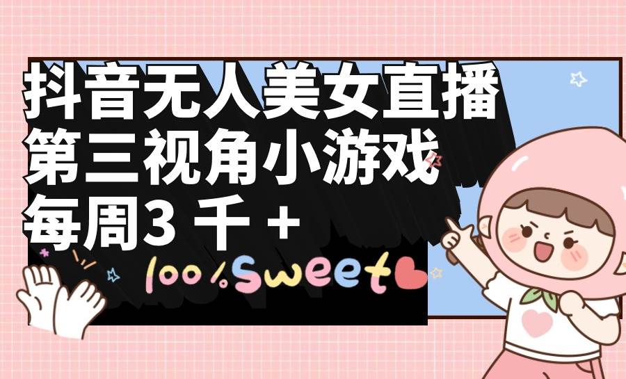 抖音无人美女直播，第三视角小游戏，每周收益3000+凯哥轻创网-网创项目资源站-副业项目-创业项目-搞钱项目凯哥轻创网