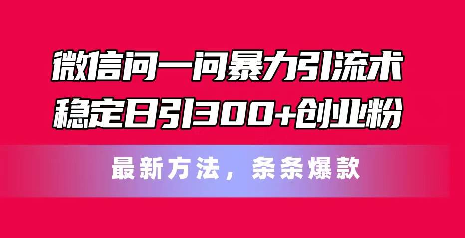 微信问一问暴力引流术，稳定日引300+创业粉，最新方法，条条爆款凯哥轻创网-网创项目资源站-副业项目-创业项目-搞钱项目凯哥轻创网