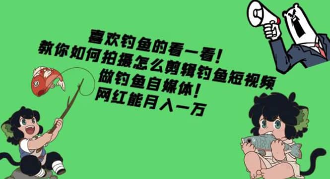 教你如何拍摄怎么剪辑钓鱼短视频，做钓鱼自媒体！凯哥轻创网-网创项目资源站-副业项目-创业项目-搞钱项目凯哥轻创网