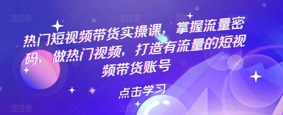 热门短视频带货实战 掌握流量密码 做热门视频 打造有流量的短视频带货账号凯哥轻创网-网创项目资源站-副业项目-创业项目-搞钱项目凯哥轻创网