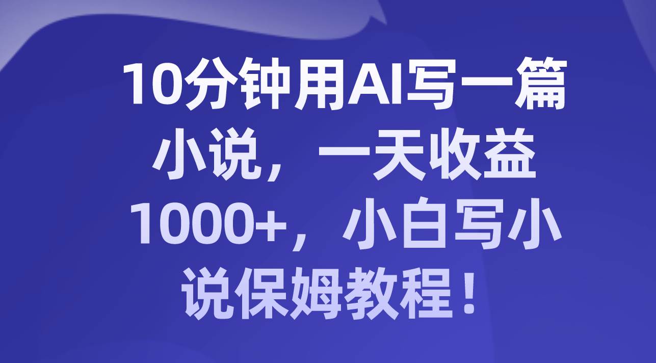 10分钟用AI写一篇小说，一天收益1000+，小白写小说保姆教程！凯哥轻创网-网创项目资源站-副业项目-创业项目-搞钱项目凯哥轻创网