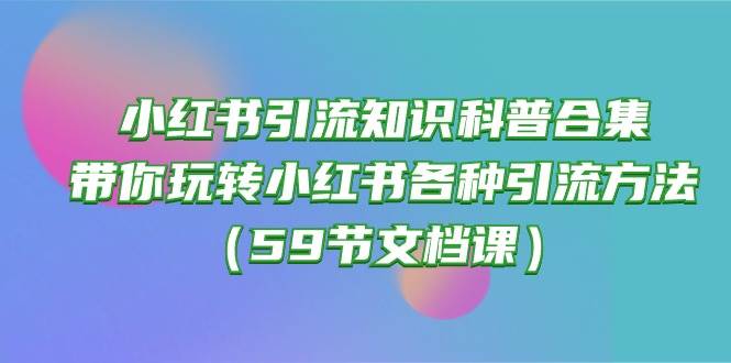 小红书引流知识科普合集，带你玩转小红书各种引流方法（59节文档课）凯哥轻创网-网创项目资源站-副业项目-创业项目-搞钱项目凯哥轻创网