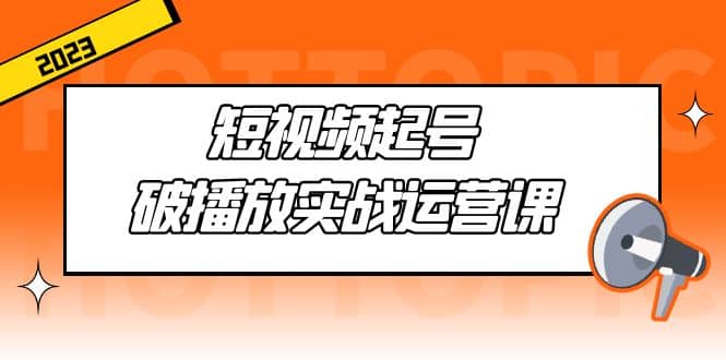 短视频起号·破播放实战运营课，用通俗易懂大白话带你玩转短视频凯哥轻创网-网创项目资源站-副业项目-创业项目-搞钱项目凯哥轻创网