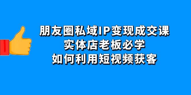 朋友圈私域IP变现成交课：实体店老板必学，如何利用短视频获客凯哥轻创网-网创项目资源站-副业项目-创业项目-搞钱项目凯哥轻创网