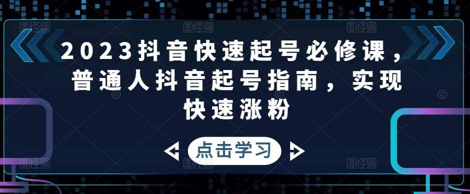 2023抖音快速起号必修课，普通人抖音起号指南，实现快速涨粉凯哥轻创网-网创项目资源站-副业项目-创业项目-搞钱项目凯哥轻创网