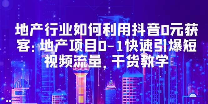 地产行业如何利用抖音0元获客：地产项目0-1快速引爆短视频流量，干货教学凯哥轻创网-网创项目资源站-副业项目-创业项目-搞钱项目凯哥轻创网