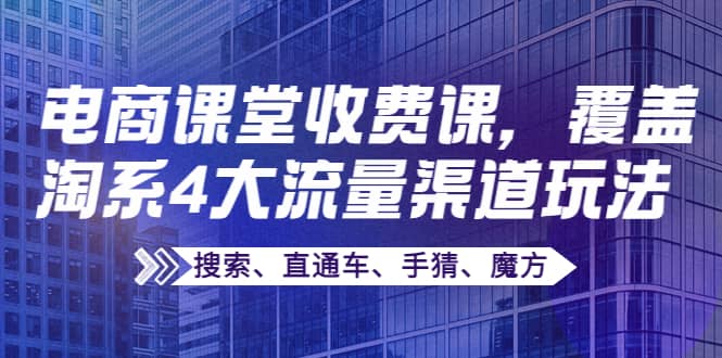 某电商课堂收费课，覆盖淘系4大流量渠道玩法【搜索、直通车、手猜、魔方】凯哥轻创网-网创项目资源站-副业项目-创业项目-搞钱项目凯哥轻创网