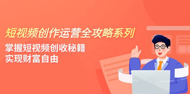 短视频创作运营-全攻略系列，掌握短视频创收秘籍，实现财富自由（4节课）凯哥轻创网-网创项目资源站-副业项目-创业项目-搞钱项目凯哥轻创网