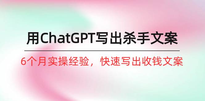 如何用ChatGPT-写出杀手文案，6个月实战经验，快速写出收钱文案（8节课）凯哥轻创网-网创项目资源站-副业项目-创业项目-搞钱项目凯哥轻创网
