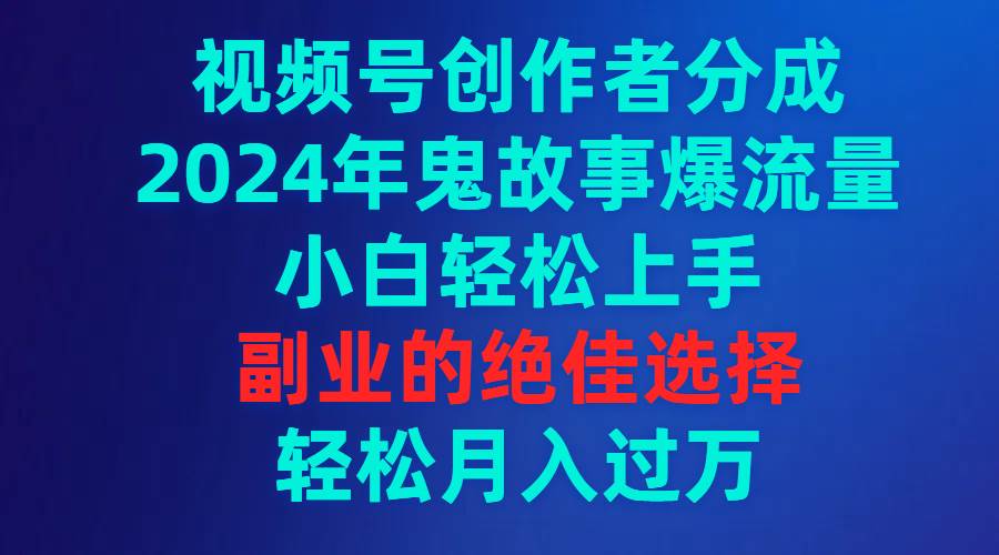 视频号创作者分成，2024年鬼故事爆流量，小白轻松上手，副业的绝佳选择…凯哥轻创网-网创项目资源站-副业项目-创业项目-搞钱项目凯哥轻创网