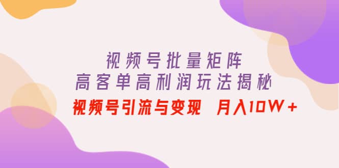 视频号批量矩阵的高客单高利润玩法揭秘凯哥轻创网-网创项目资源站-副业项目-创业项目-搞钱项目凯哥轻创网