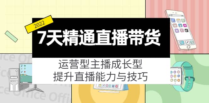 7天精通直播带货，运营型主播成长型，提升直播能力与技巧（19节课）凯哥轻创网-网创项目资源站-副业项目-创业项目-搞钱项目凯哥轻创网