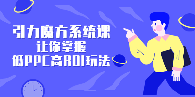引力魔方系统课，让你掌握低PPC高ROI玩法，价值299元凯哥轻创网-网创项目资源站-副业项目-创业项目-搞钱项目凯哥轻创网