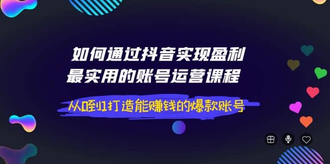 如何通过抖音实现盈利，最实用的账号运营课程 从0到1打造能赚钱的爆款账号凯哥轻创网-网创项目资源站-副业项目-创业项目-搞钱项目凯哥轻创网