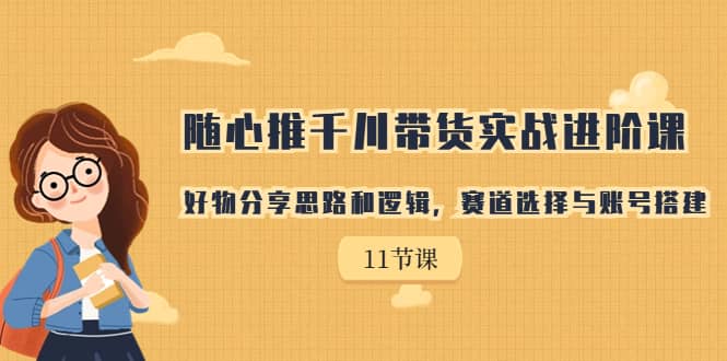 随心推千川带货实战进阶课，好物分享思路和逻辑，赛道选择与账号搭建凯哥轻创网-网创项目资源站-副业项目-创业项目-搞钱项目凯哥轻创网