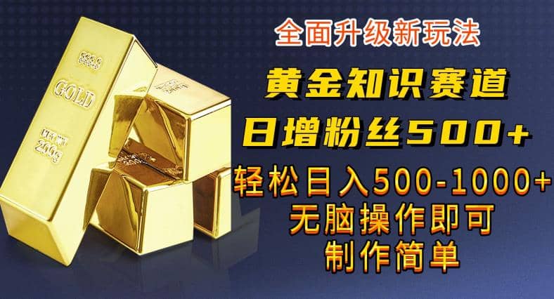 黄金知识赛道，一条作品涨粉500+，私域高利润单品转化，一部手机轻松实现日入500【揭秘】凯哥轻创网-网创项目资源站-副业项目-创业项目-搞钱项目凯哥轻创网