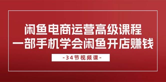闲鱼电商运营高级课程，一部手机学会闲鱼开店赚钱（34节课）凯哥轻创网-网创项目资源站-副业项目-创业项目-搞钱项目凯哥轻创网