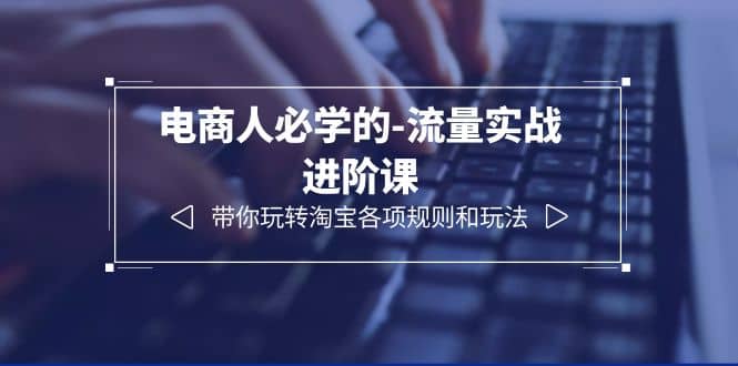 电商人必学的-流量实战进阶课：带你玩转淘宝各项规则和玩法（12节课）凯哥轻创网-网创项目资源站-副业项目-创业项目-搞钱项目凯哥轻创网