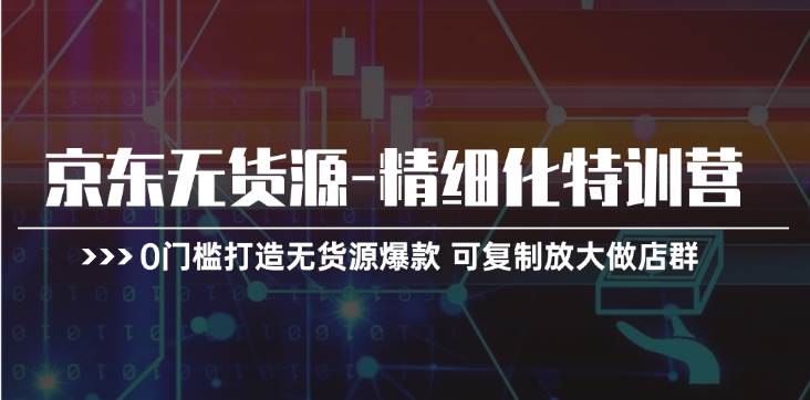 京东无货源-精细化特训营，0门槛打造无货源爆款 可复制放大做店群凯哥轻创网-网创项目资源站-副业项目-创业项目-搞钱项目凯哥轻创网