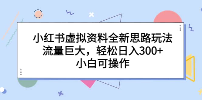 小红书虚拟资料全新思路玩法，流量巨大，轻松日入300+，小白可操作凯哥轻创网-网创项目资源站-副业项目-创业项目-搞钱项目凯哥轻创网