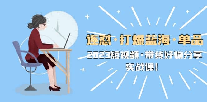 连怼·打爆蓝海·单品，2023短视频·带货好物分享·实战课凯哥轻创网-网创项目资源站-副业项目-创业项目-搞钱项目凯哥轻创网