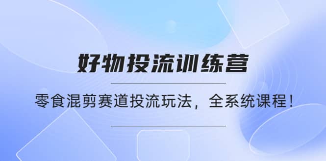 好物推广投流训练营：零食混剪赛道投流玩法，全系统课程凯哥轻创网-网创项目资源站-副业项目-创业项目-搞钱项目凯哥轻创网