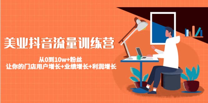 美业抖音流量训练营：从0到10w+粉丝 让你的门店用户增长+业绩增长+利润增长凯哥轻创网-网创项目资源站-副业项目-创业项目-搞钱项目凯哥轻创网