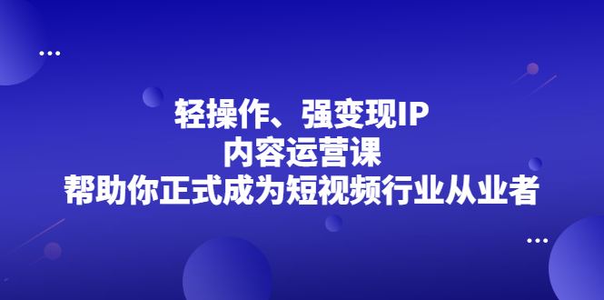 轻操作、强变现IP内容运营课，帮助你正式成为短视频行业从业者凯哥轻创网-网创项目资源站-副业项目-创业项目-搞钱项目凯哥轻创网