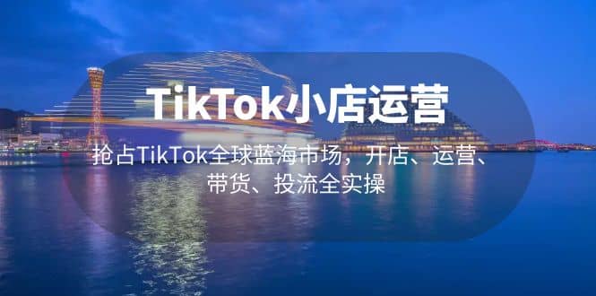 TikTok小店运营 抢占TikTok全球蓝海市场，开店、运营、带货、投流全实操凯哥轻创网-网创项目资源站-副业项目-创业项目-搞钱项目凯哥轻创网