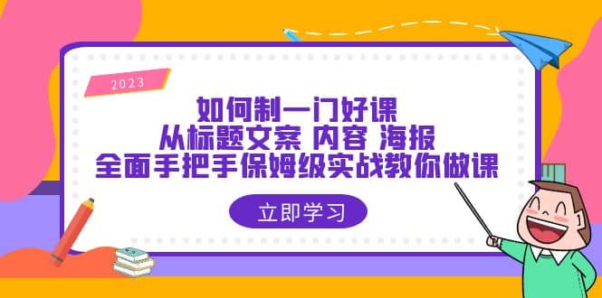 如何制一门·好课：从标题文案 内容 海报，全面手把手保姆级实战教你做课凯哥轻创网-网创项目资源站-副业项目-创业项目-搞钱项目凯哥轻创网