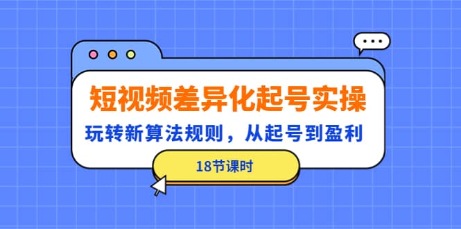 短视频差异化起号实操，玩转新算法规则，从起号到盈利（18节课时）凯哥轻创网-网创项目资源站-副业项目-创业项目-搞钱项目凯哥轻创网