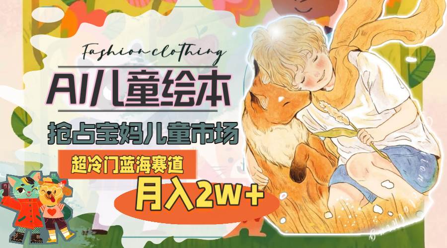 超冷门蓝海赛道，用AI做儿童绘本，抢占宝妈儿童市场，月入2w+(教程+素材)凯哥轻创网-网创项目资源站-副业项目-创业项目-搞钱项目凯哥轻创网